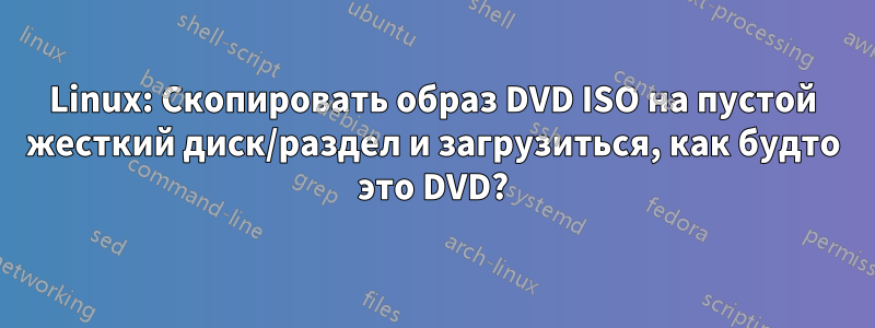 Linux: Скопировать образ DVD ISO на пустой жесткий диск/раздел и загрузиться, как будто это DVD?