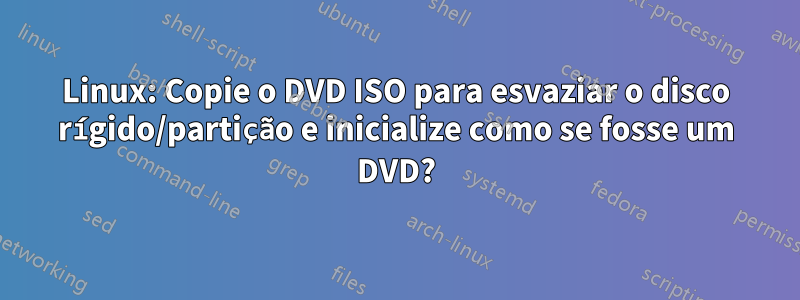 Linux: Copie o DVD ISO para esvaziar o disco rígido/partição e inicialize como se fosse um DVD?