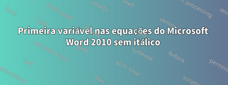 Primeira variável nas equações do Microsoft Word 2010 sem itálico