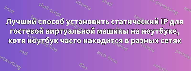 Лучший способ установить статический IP для гостевой виртуальной машины на ноутбуке, хотя ноутбук часто находится в разных сетях