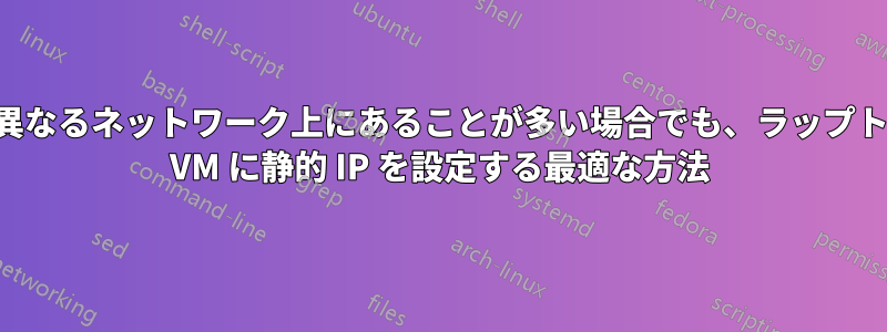 ラップトップが異なるネットワーク上にあることが多い場合でも、ラップトップ上のゲスト VM に静的 IP を設定する最適な方法