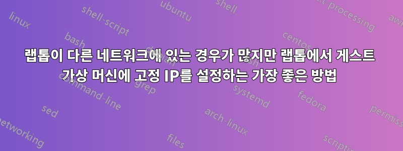 랩톱이 다른 네트워크에 있는 경우가 많지만 랩톱에서 게스트 가상 머신에 고정 IP를 설정하는 가장 좋은 방법