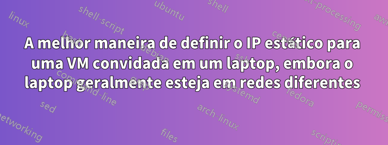 A melhor maneira de definir o IP estático para uma VM convidada em um laptop, embora o laptop geralmente esteja em redes diferentes