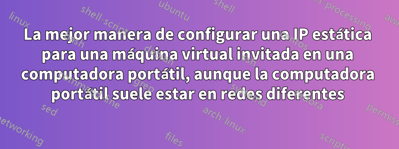 La mejor manera de configurar una IP estática para una máquina virtual invitada en una computadora portátil, aunque la computadora portátil suele estar en redes diferentes