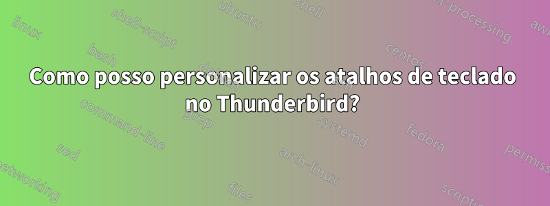 Como posso personalizar os atalhos de teclado no Thunderbird?