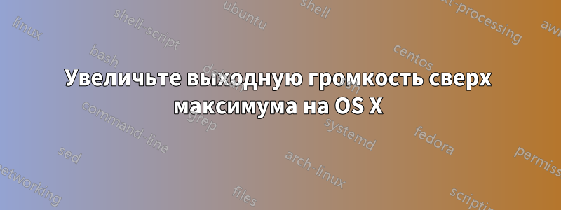 Увеличьте выходную громкость сверх максимума на OS X