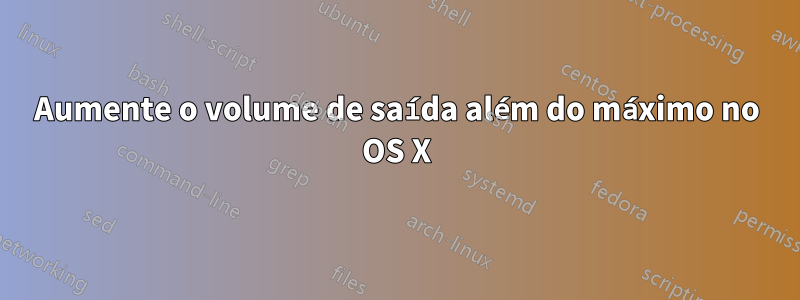 Aumente o volume de saída além do máximo no OS X