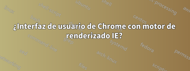 ¿Interfaz de usuario de Chrome con motor de renderizado IE?