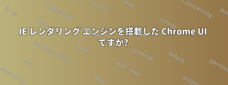 IE レンダリング エンジンを搭載した Chrome UI ですか?