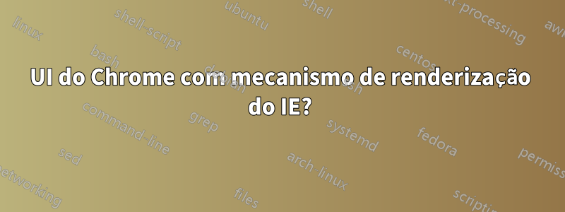 UI do Chrome com mecanismo de renderização do IE?