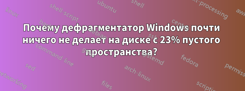 Почему дефрагментатор Windows почти ничего не делает на диске с 23% пустого пространства?