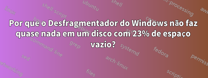 Por que o Desfragmentador do Windows não faz quase nada em um disco com 23% de espaço vazio?