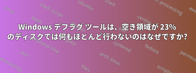 Windows デフラグ ツールは、空き領域が 23% のディスクでは何もほとんど行わないのはなぜですか?