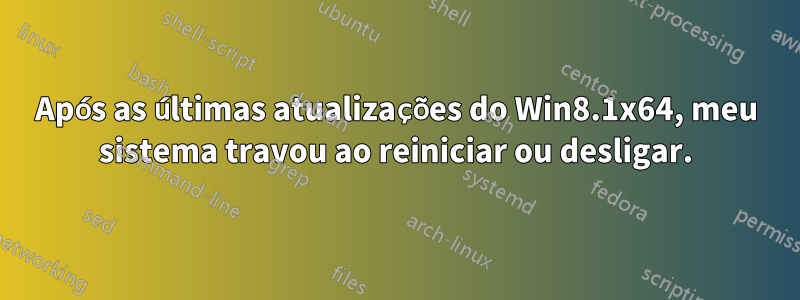 Após as últimas atualizações do Win8.1x64, meu sistema travou ao reiniciar ou desligar.