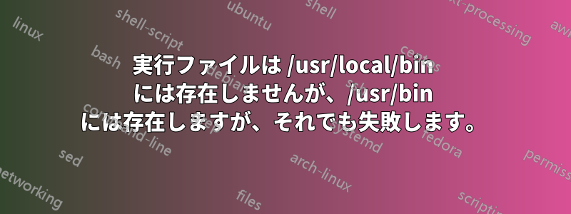 実行ファイルは /usr/local/bin には存在しませんが、/usr/bin には存在しますが、それでも失敗します。