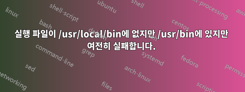 실행 파일이 /usr/local/bin에 없지만 /usr/bin에 있지만 여전히 실패합니다.