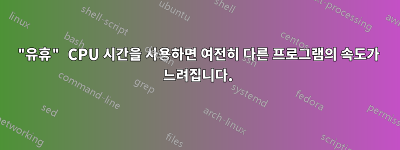 "유휴" CPU 시간을 사용하면 여전히 다른 프로그램의 속도가 느려집니다.