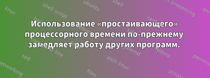 Использование «простаивающего» процессорного времени по-прежнему замедляет работу других программ.