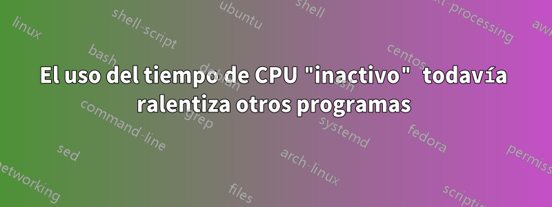 El uso del tiempo de CPU "inactivo" todavía ralentiza otros programas