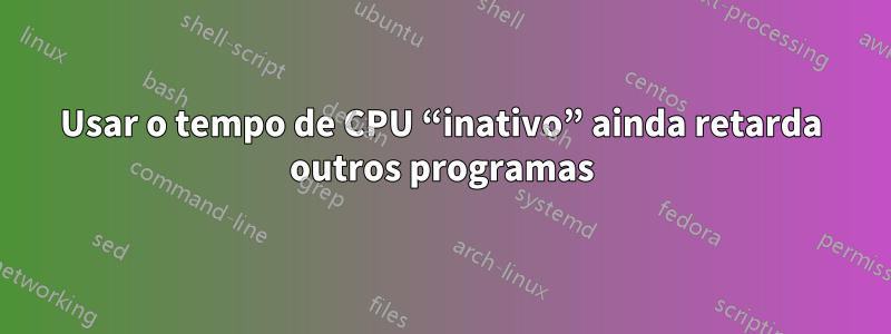 Usar o tempo de CPU “inativo” ainda retarda outros programas