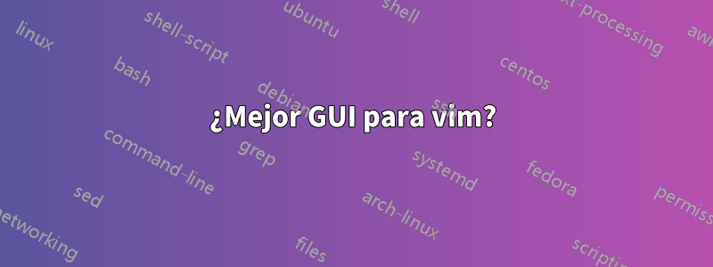 ¿Mejor GUI para vim?