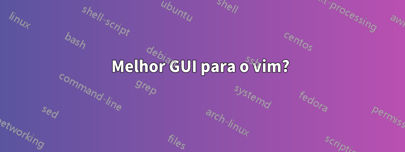 Melhor GUI para o vim?