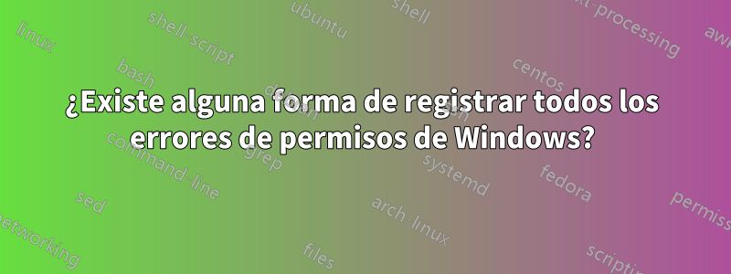 ¿Existe alguna forma de registrar todos los errores de permisos de Windows?