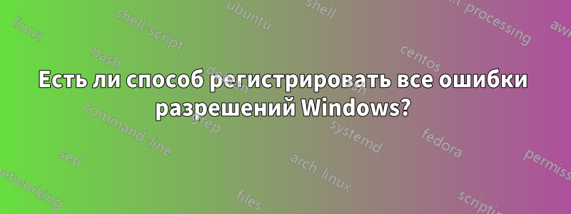 Есть ли способ регистрировать все ошибки разрешений Windows?