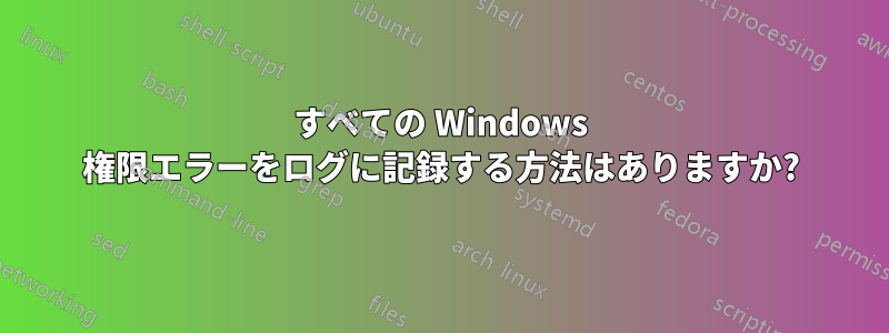 すべての Windows 権限エラーをログに記録する方法はありますか?