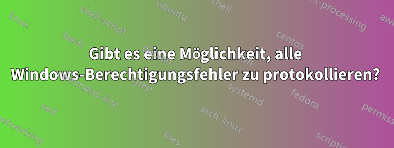 Gibt es eine Möglichkeit, alle Windows-Berechtigungsfehler zu protokollieren?