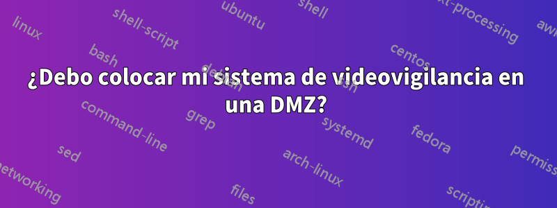 ¿Debo colocar mi sistema de videovigilancia en una DMZ?