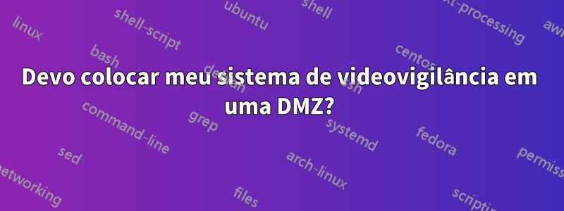 Devo colocar meu sistema de videovigilância em uma DMZ?