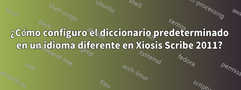 ¿Cómo configuro el diccionario predeterminado en un idioma diferente en Xiosis Scribe 2011?