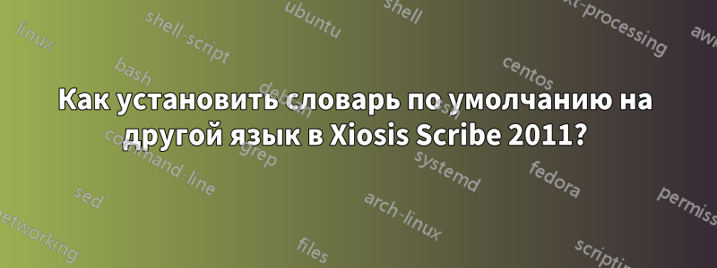 Как установить словарь по умолчанию на другой язык в Xiosis Scribe 2011?