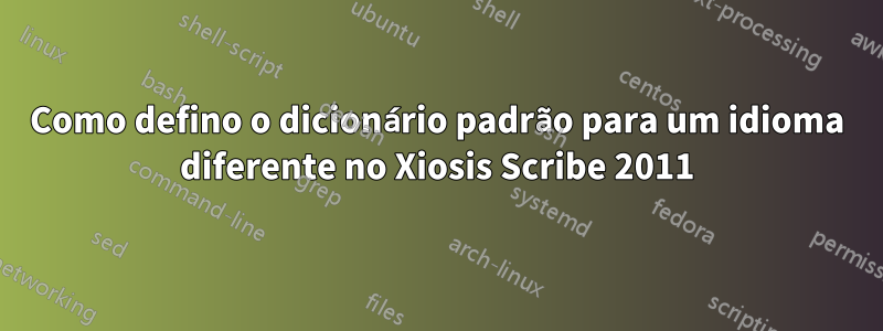 Como defino o dicionário padrão para um idioma diferente no Xiosis Scribe 2011