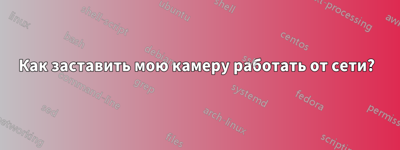 Как заставить мою камеру работать от сети? 