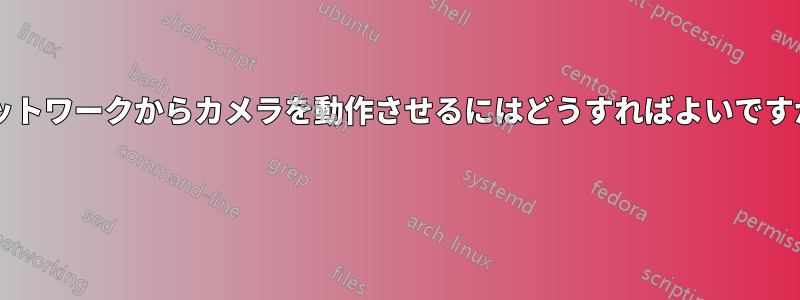 ネットワークからカメラを動作させるにはどうすればよいですか? 