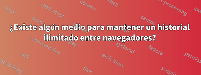 ¿Existe algún medio para mantener un historial ilimitado entre navegadores?