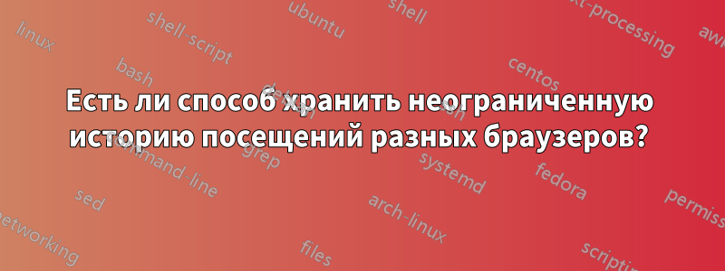 Есть ли способ хранить неограниченную историю посещений разных браузеров?