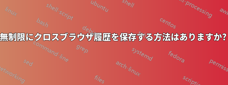 無制限にクロスブラウザ履歴を保存する方法はありますか?