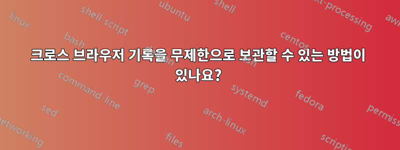 크로스 브라우저 기록을 무제한으로 보관할 수 있는 방법이 있나요?