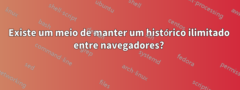 Existe um meio de manter um histórico ilimitado entre navegadores?