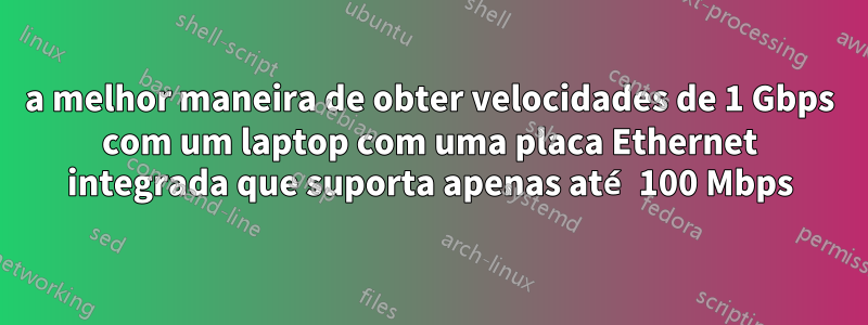 a melhor maneira de obter velocidades de 1 Gbps com um laptop com uma placa Ethernet integrada que suporta apenas até 100 Mbps