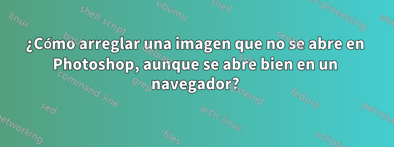 ¿Cómo arreglar una imagen que no se abre en Photoshop, aunque se abre bien en un navegador?