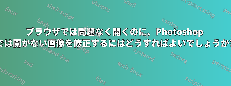 ブラウザでは問題なく開くのに、Photoshop では開かない画像を修正するにはどうすればよいでしょうか?