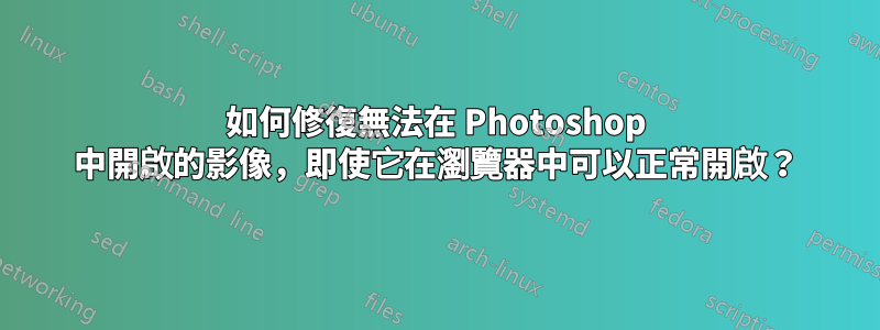 如何修復無法在 Photoshop 中開啟的影像，即使它在瀏覽器中可以正常開啟？