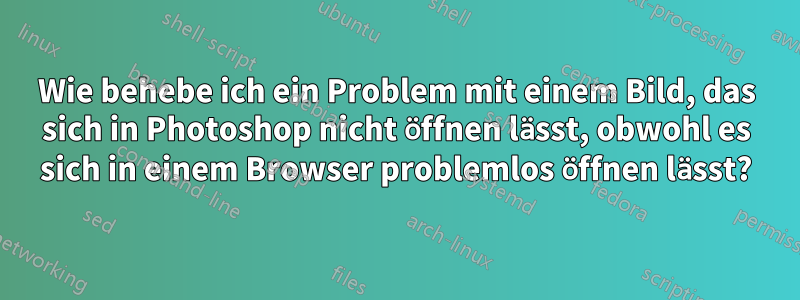 Wie behebe ich ein Problem mit einem Bild, das sich in Photoshop nicht öffnen lässt, obwohl es sich in einem Browser problemlos öffnen lässt?