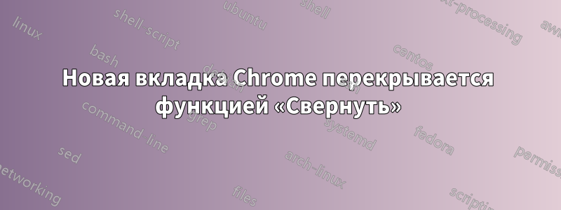 Новая вкладка Chrome перекрывается функцией «Свернуть»