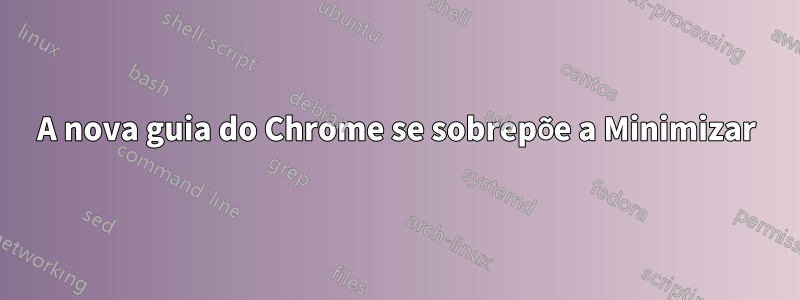 A nova guia do Chrome se sobrepõe a Minimizar