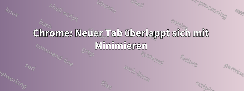 Chrome: Neuer Tab überlappt sich mit Minimieren